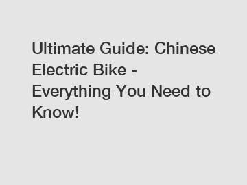 Ultimate Guide: Chinese Electric Bike - Everything You Need to Know!