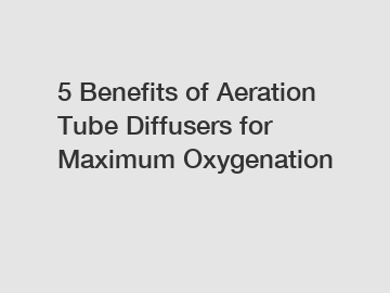 5 Benefits of Aeration Tube Diffusers for Maximum Oxygenation