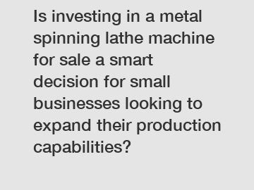 Is investing in a metal spinning lathe machine for sale a smart decision for small businesses looking to expand their production capabilities?