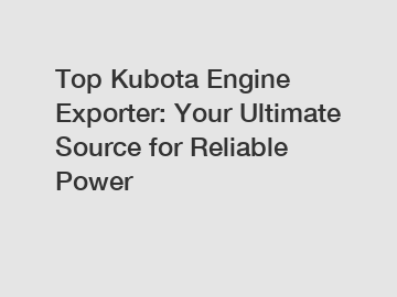 Top Kubota Engine Exporter: Your Ultimate Source for Reliable Power