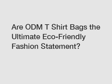 Are ODM T Shirt Bags the Ultimate Eco-Friendly Fashion Statement?