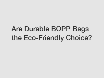 Are Durable BOPP Bags the Eco-Friendly Choice?