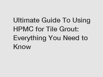 Ultimate Guide To Using HPMC for Tile Grout: Everything You Need to Know