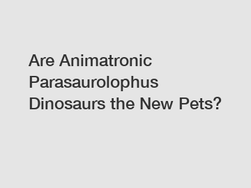 Are Animatronic Parasaurolophus Dinosaurs the New Pets?