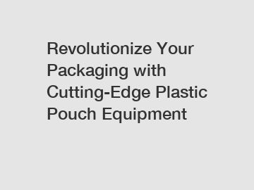 Revolutionize Your Packaging with Cutting-Edge Plastic Pouch Equipment