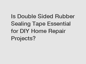 Is Double Sided Rubber Sealing Tape Essential for DIY Home Repair Projects?