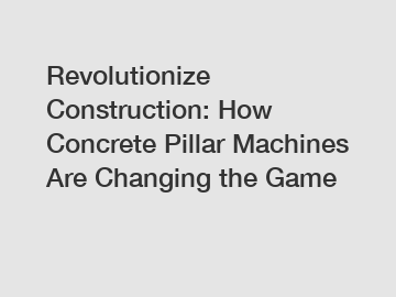 Revolutionize Construction: How Concrete Pillar Machines Are Changing the Game