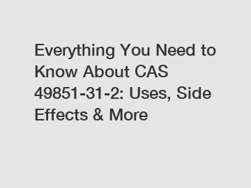 Everything You Need to Know About CAS 49851-31-2: Uses, Side Effects & More
