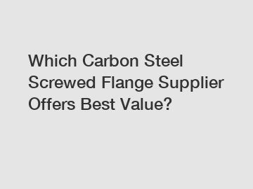 Which Carbon Steel Screwed Flange Supplier Offers Best Value?