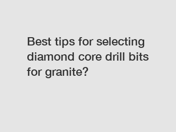 Best tips for selecting diamond core drill bits for granite?