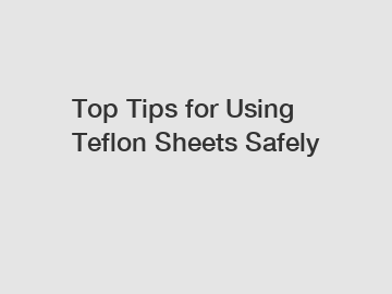 Top Tips for Using Teflon Sheets Safely