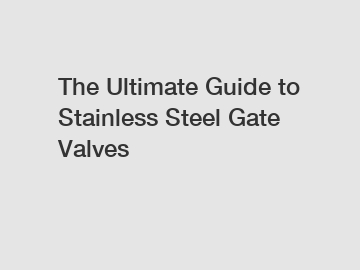 The Ultimate Guide to Stainless Steel Gate Valves