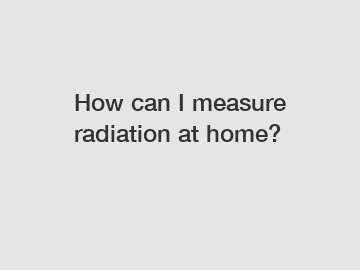 How can I measure radiation at home?