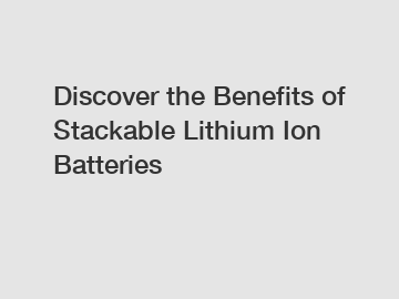 Discover the Benefits of Stackable Lithium Ion Batteries