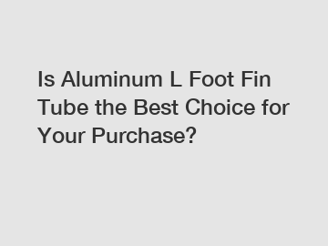 Is Aluminum L Foot Fin Tube the Best Choice for Your Purchase?