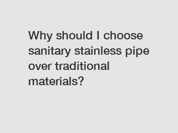 Why should I choose sanitary stainless pipe over traditional materials?