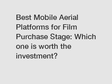 Best Mobile Aerial Platforms for Film Purchase Stage: Which one is worth the investment?