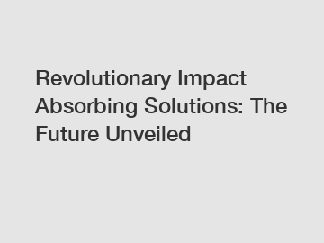 Revolutionary Impact Absorbing Solutions: The Future Unveiled