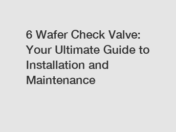 6 Wafer Check Valve: Your Ultimate Guide to Installation and Maintenance