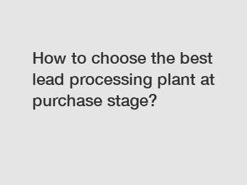 How to choose the best lead processing plant at purchase stage?