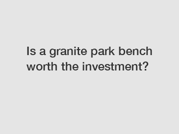Is a granite park bench worth the investment?