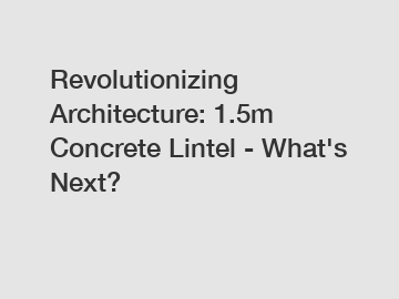 Revolutionizing Architecture: 1.5m Concrete Lintel - What's Next?