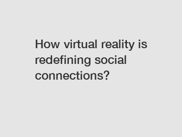 How virtual reality is redefining social connections?