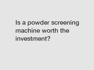Is a powder screening machine worth the investment?