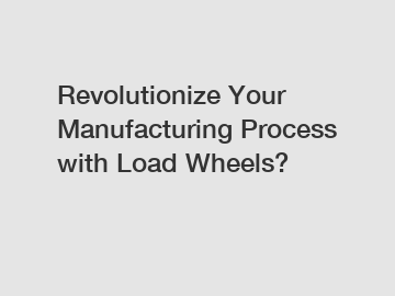 Revolutionize Your Manufacturing Process with Load Wheels?