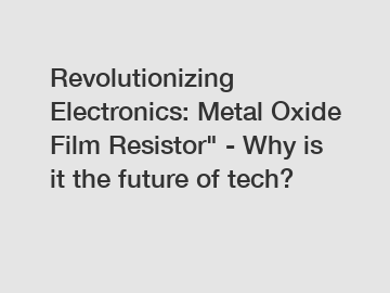 Revolutionizing Electronics: Metal Oxide Film Resistor" - Why is it the future of tech?