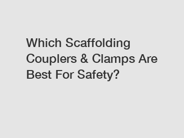 Which Scaffolding Couplers & Clamps Are Best For Safety?