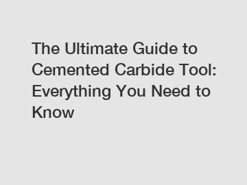 The Ultimate Guide to Cemented Carbide Tool: Everything You Need to Know