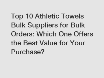 Top 10 Athletic Towels Bulk Suppliers for Bulk Orders: Which One Offers the Best Value for Your Purchase?
