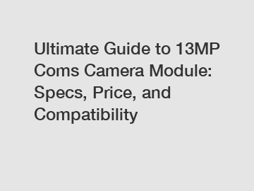 Ultimate Guide to 13MP Coms Camera Module: Specs, Price, and Compatibility