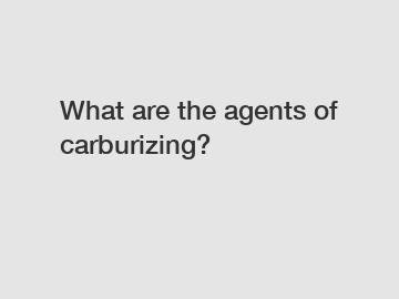 What are the agents of carburizing?