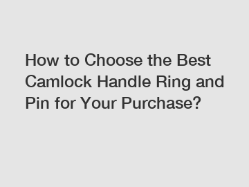 How to Choose the Best Camlock Handle Ring and Pin for Your Purchase?