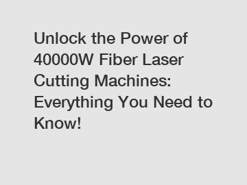 Unlock the Power of 40000W Fiber Laser Cutting Machines: Everything You Need to Know!