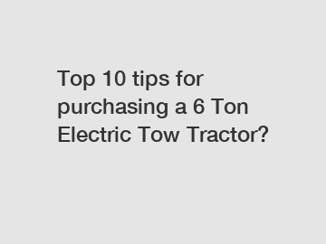 Top 10 tips for purchasing a 6 Ton Electric Tow Tractor?