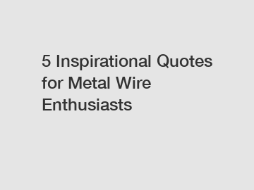 5 Inspirational Quotes for Metal Wire Enthusiasts