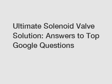Ultimate Solenoid Valve Solution: Answers to Top Google Questions
