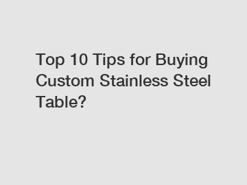 Top 10 Tips for Buying Custom Stainless Steel Table?