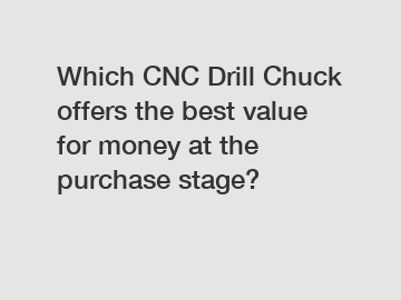 Which CNC Drill Chuck offers the best value for money at the purchase stage?