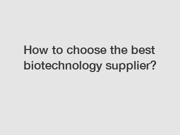 How to choose the best biotechnology supplier?