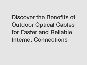 Discover the Benefits of Outdoor Optical Cables for Faster and Reliable Internet Connections