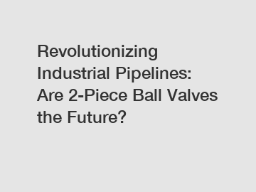 Revolutionizing Industrial Pipelines: Are 2-Piece Ball Valves the Future?