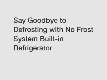 Say Goodbye to Defrosting with No Frost System Built-in Refrigerator
