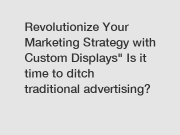 Revolutionize Your Marketing Strategy with Custom Displays