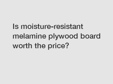 Is moisture-resistant melamine plywood board worth the price?