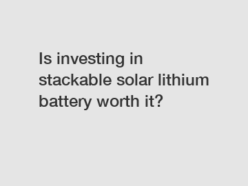 Is investing in stackable solar lithium battery worth it?