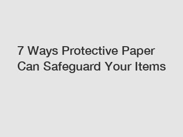 7 Ways Protective Paper Can Safeguard Your Items